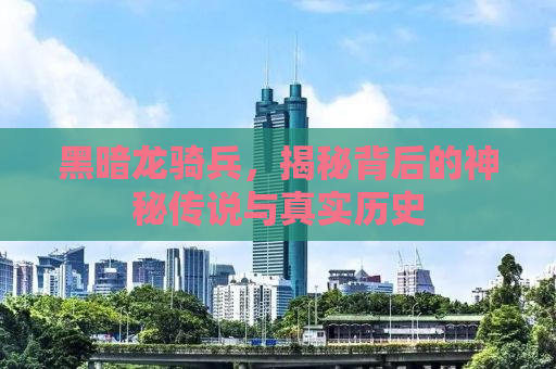 黑暗龙骑兵，揭秘背后的神秘传说与真实历史