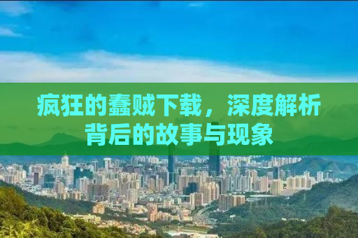 疯狂的蠢贼下载，深度解析背后的故事与现象