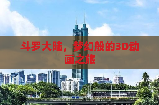 斗罗大陆，梦幻般的3D动画之旅