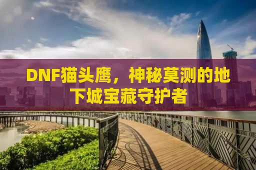 DNF猫头鹰，神秘莫测的地下城宝藏守护者