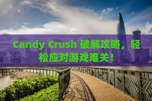Candy Crush 破解攻略，轻松应对游戏难关！