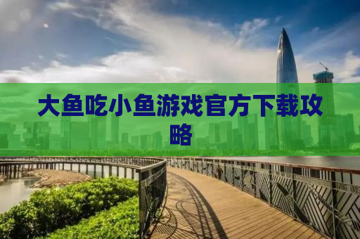 大鱼吃小鱼游戏官方下载攻略