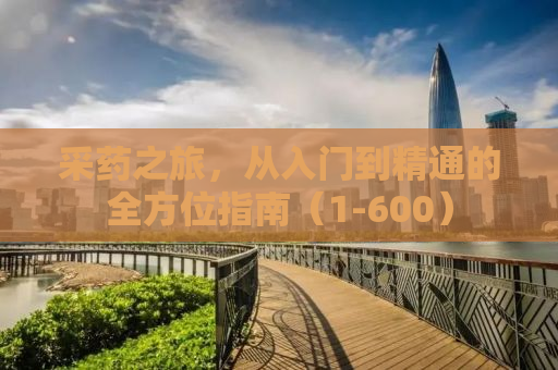 采药之旅，从入门到精通的全方位指南（1-600）