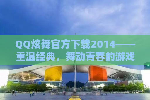 QQ炫舞官方下载2014——重温经典，舞动青春的游戏之旅
