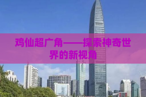 鸡仙超广角——探索神奇世界的新视角