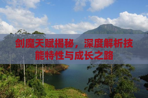 剑魔天赋揭秘，深度解析技能特性与成长之路