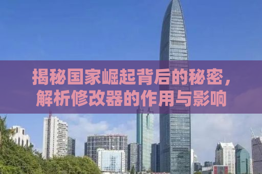 揭秘国家崛起背后的秘密，解析修改器的作用与影响