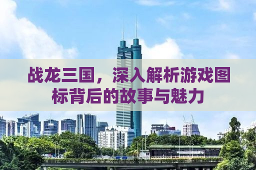 战龙三国，深入解析游戏图标背后的故事与魅力