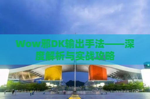 Wow邪DK输出手法——深度解析与实战攻略