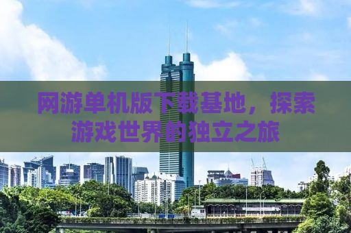 网游单机版下载基地，探索游戏世界的独立之旅