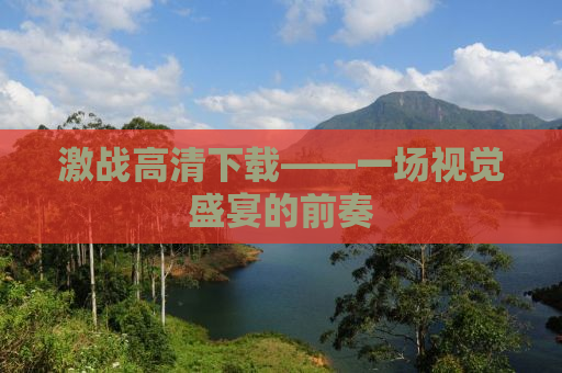 激战高清下载——一场视觉盛宴的前奏