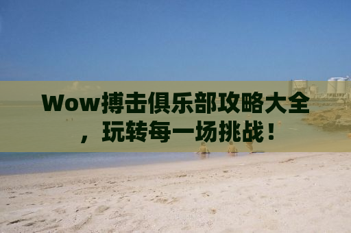 Wow搏击俱乐部攻略大全，玩转每一场挑战！