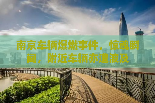 南京车辆爆燃事件，惊魂瞬间，附近车辆亦遭波及