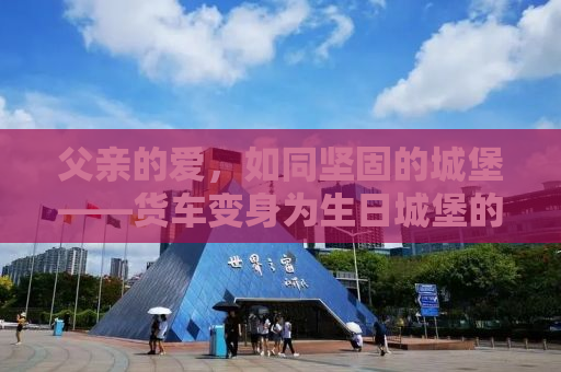 父亲的爱，如同坚固的城堡——货车变身为生日城堡的温馨故事