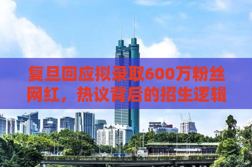 复旦回应拟录取600万粉丝网红，热议背后的招生逻辑与新媒体时代的挑战
