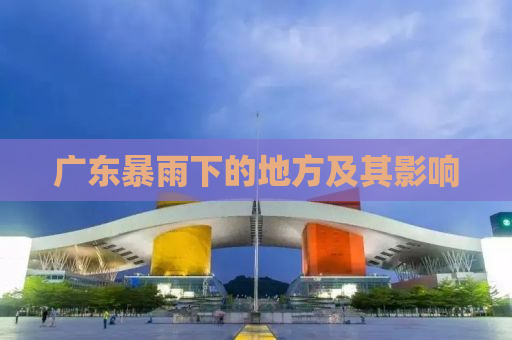 广东暴雨下的地方及其影响