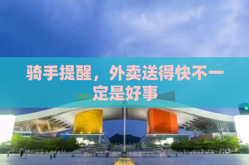骑手提醒，外卖送得快不一定是好事