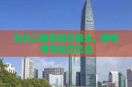 石凯订婚宴现场曝光，爱情与幸福的见证