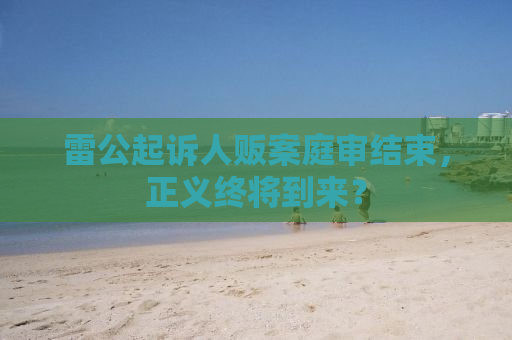 雷公起诉人贩案庭审结束，正义终将到来？