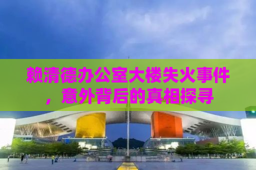 赖清德办公室大楼失火事件，意外背后的真相探寻