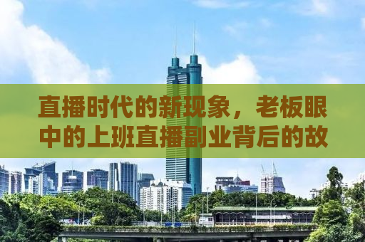 直播时代的新现象，老板眼中的上班直播副业背后的故事与启示