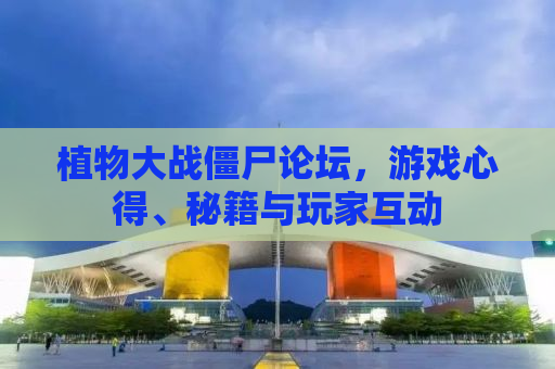 植物大战僵尸论坛，游戏心得、秘籍与玩家互动