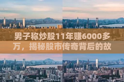 男子称炒股11年赚6000多万，揭秘股市传奇背后的故事与智慧