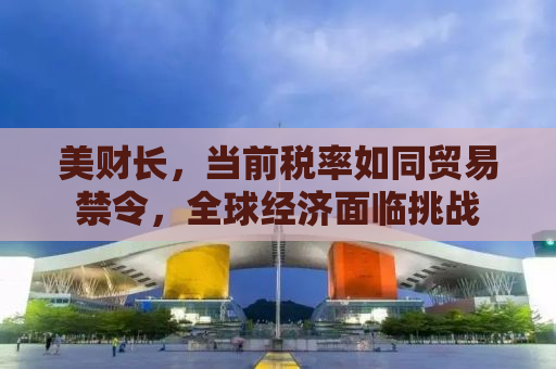 美财长，当前税率如同贸易禁令，全球经济面临挑战