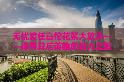 无忧渡任嘉伦花絮大放送——探寻幕后英雄的魅力之旅