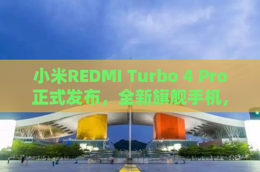小米REDMI Turbo 4 Pro正式发布，全新旗舰手机，性能升级，打造超值体验！