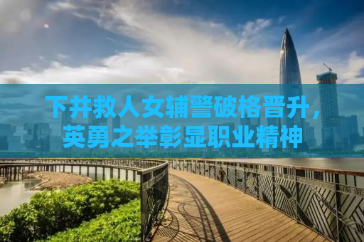 下井救人女辅警破格晋升，英勇之举彰显职业精神