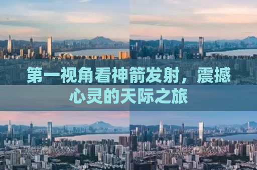 第一视角看神箭发射，震撼心灵的天际之旅