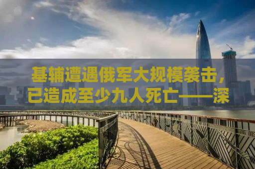 基辅遭遇俄军大规模袭击，已造成至少九人死亡——深度解析背后的原因与影响