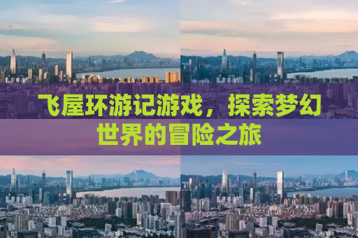飞屋环游记游戏，探索梦幻世界的冒险之旅