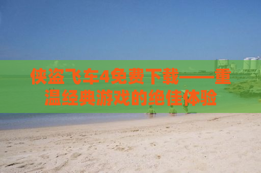侠盗飞车4免费下载——重温经典游戏的绝佳体验
