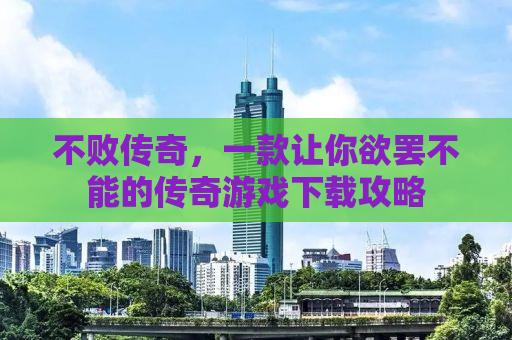 不败传奇，一款让你欲罢不能的传奇游戏下载攻略