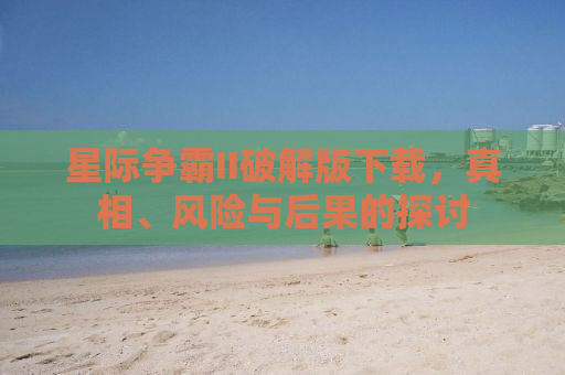 星际争霸II破解版下载，真相、风险与后果的探讨