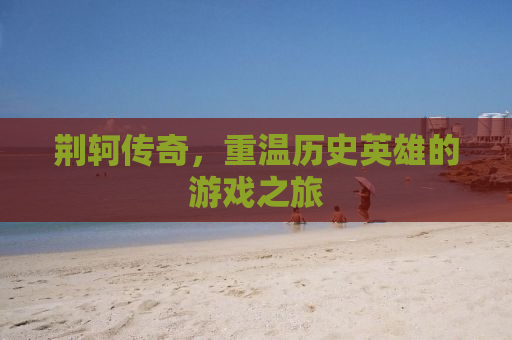 荆轲传奇，重温历史英雄的游戏之旅