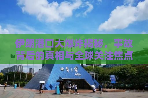 伊朗港口大爆炸揭秘，事故背后的真相与全球关注焦点