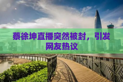 蔡徐坤直播突然被封，引发网友热议