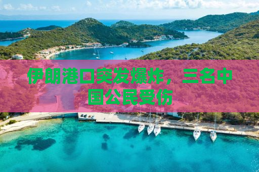 伊朗港口突发爆炸，三名中国公民受伤