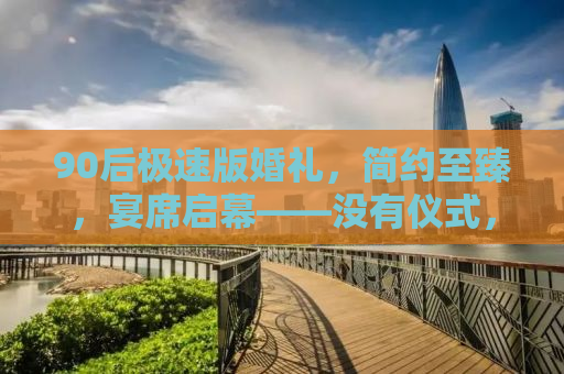 90后极速版婚礼，简约至臻，宴席启幕——没有仪式，只有真挚的情感与速度