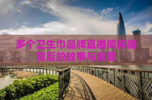 多个卫生巾品牌直播间停播背后的故事与反思