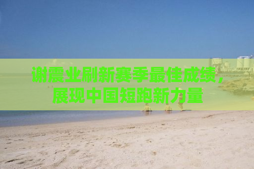 谢震业刷新赛季最佳成绩，展现中国短跑新力量
