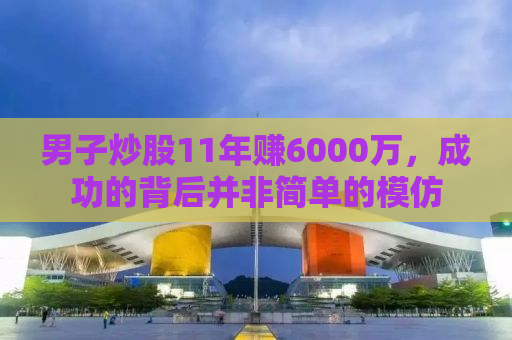 男子炒股11年赚6000万，成功的背后并非简单的模仿