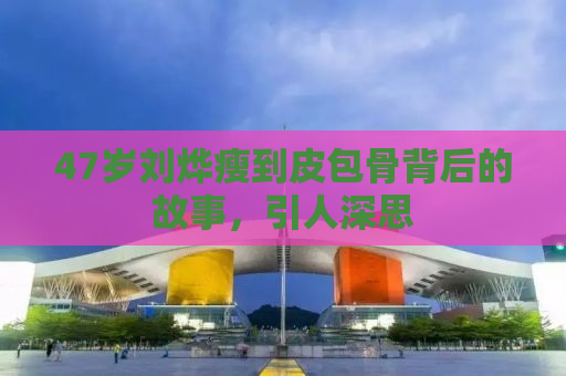 47岁刘烨瘦到皮包骨背后的故事，引人深思