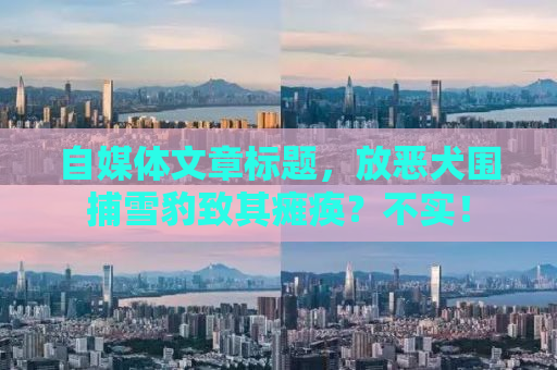 自媒体文章标题，放恶犬围捕雪豹致其瘫痪？不实！