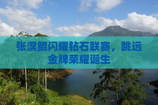 张溟鲲闪耀钻石联赛，跳远金牌荣耀诞生