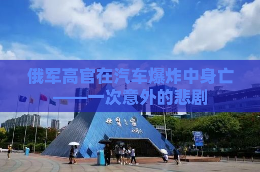俄军高官在汽车爆炸中身亡——一次意外的悲剧