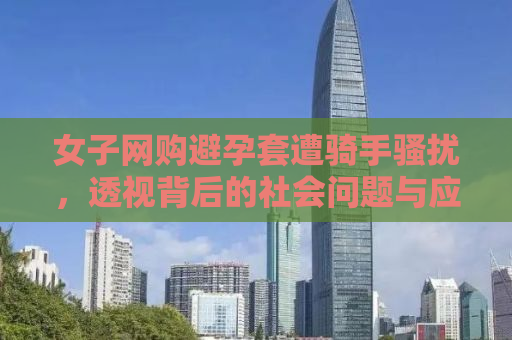 女子网购避孕套遭骑手骚扰，透视背后的社会问题与应对之策